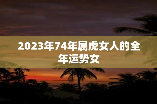 2023年74年属虎女人的全年运势女