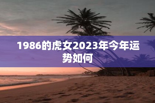 1986的虎女2023年今年运势如何