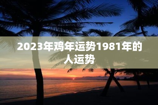 2023年鸡年运势1981年的人运势