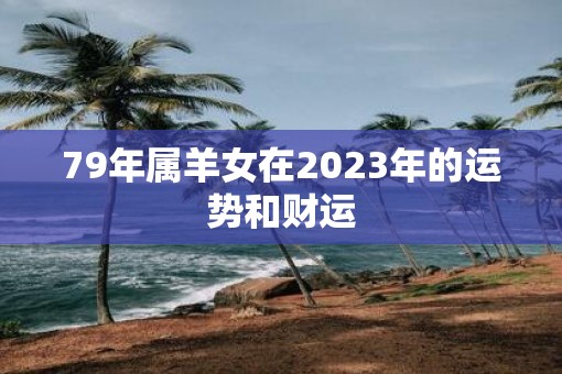 79年属羊女在2023年的运势和财运