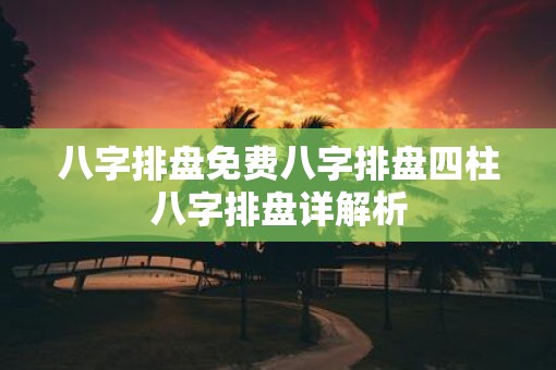 八字排盘免费八字排盘四柱八字排盘详解析