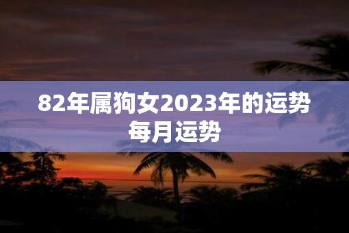 82年属狗女2023年的运势每月运势