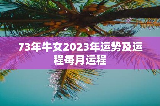 73年牛女2023年运势及运程每月运程