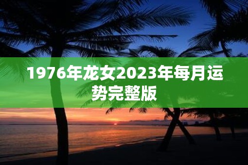 1976年龙女2023年每月运势完整版