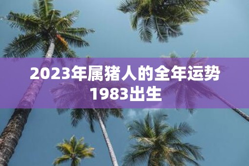 2023年属猪人的全年运势1983出生