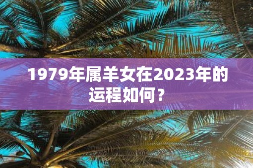 1979年属羊女在2023年的运程如何？