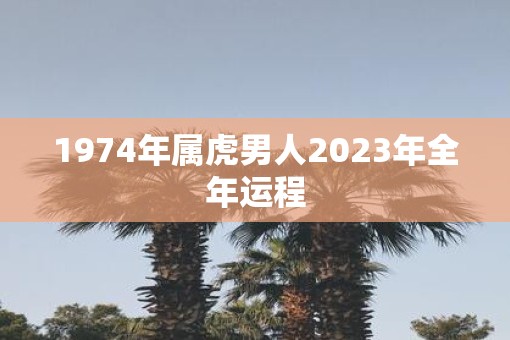 1974年属虎男人2023年全年运程