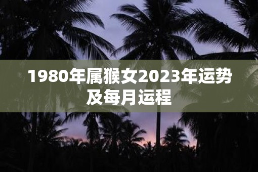 1980年属猴女2023年运势及每月运程