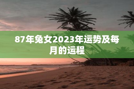 87年兔女2023年运势及每月的运程