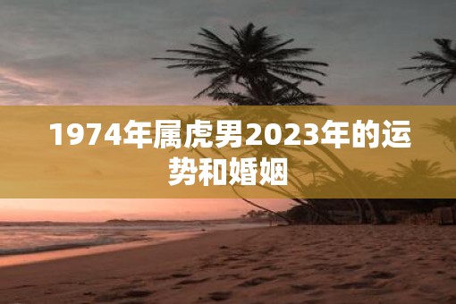 1974年属虎男2023年的运势和婚姻