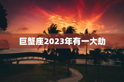 巨蟹座2023年有一大劫