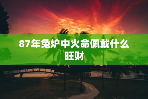 87年兔炉中火命佩戴什么旺财