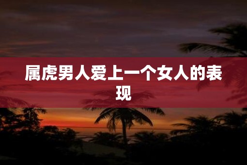 属虎男人爱上一个女人的表现