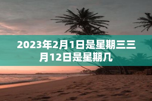 2023年2月1日是星期三三月12日是星期几