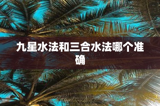 九星水法和三合水法哪个准确