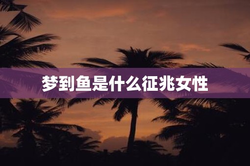 梦到鱼是什么征兆女性