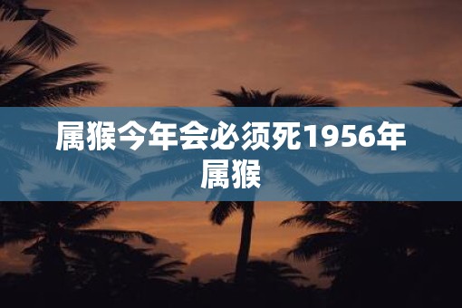 属猴今年会必须死1956年属猴