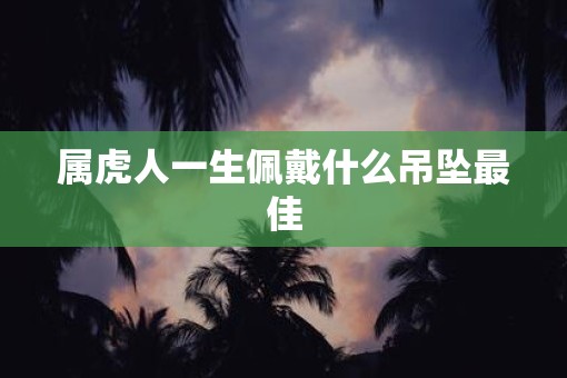 属虎人一生佩戴什么吊坠最佳