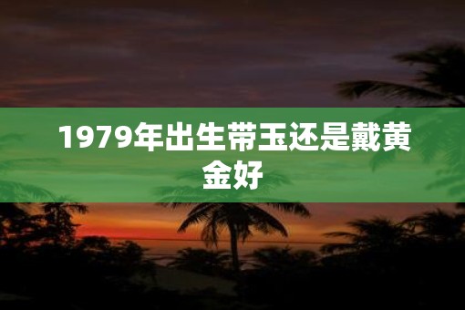 1979年出生带玉还是戴黄金好