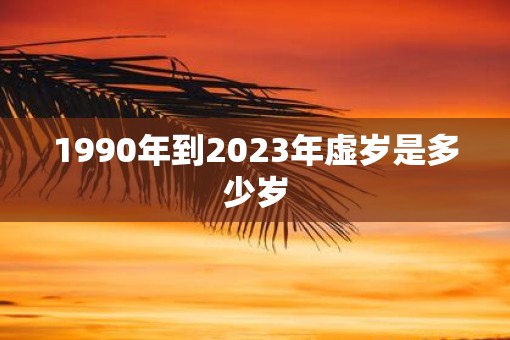 1990年到2023年虚岁是多少岁