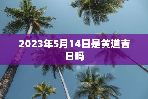 2023年5月14日是黄道吉日吗