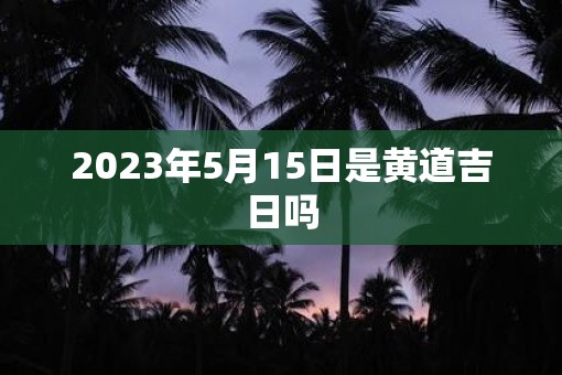 2023年5月15日是黄道吉日吗