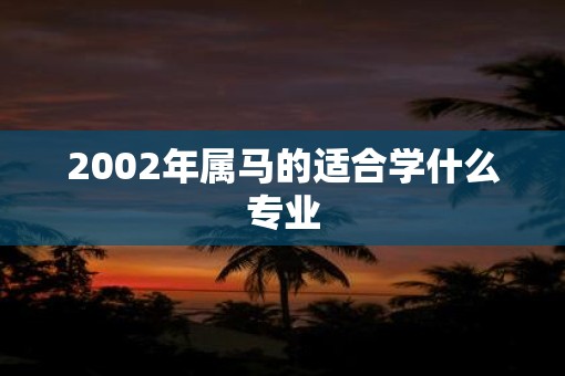 2002年属马的适合学什么专业