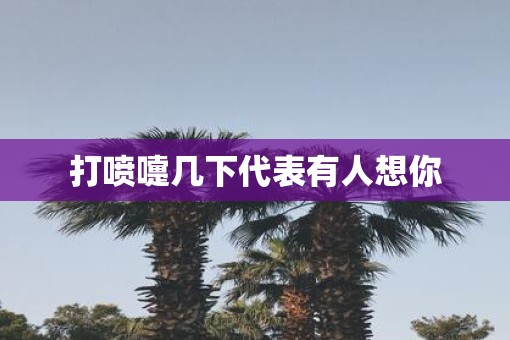 打喷嚏几下代表有人想你