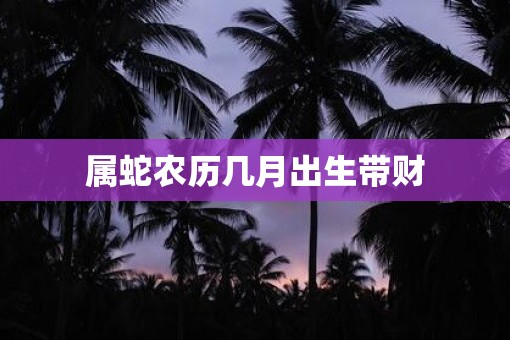 属蛇农历几月出生带财