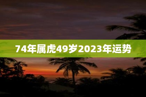 74年属虎49岁2023年运势