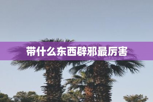 带什么东西辟邪最厉害