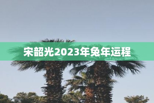 宋韶光2023年兔年运程