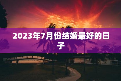 2023年7月份结婚最好的日子