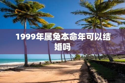 1999年属兔本命年可以结婚吗