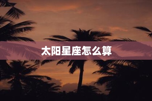 太阳星座怎么算