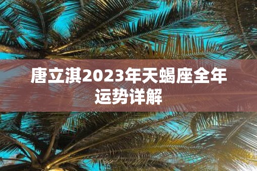 唐立淇2023年天蝎座全年运势详解