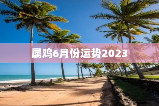 属鸡6月份运势2023