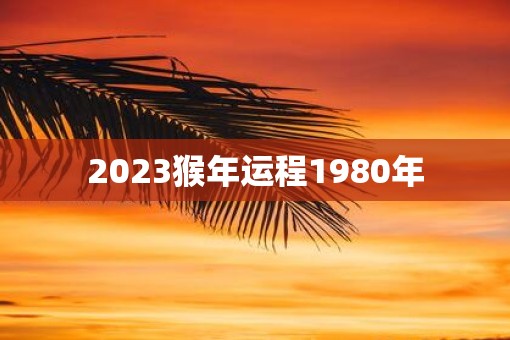 2023猴年运程1980年