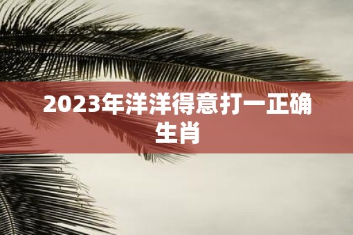 2023年洋洋得意打一正确生肖