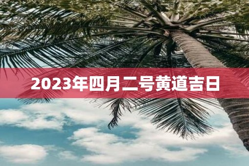 2023年四月二号黄道吉日