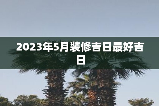 2023年5月装修吉日最好吉日