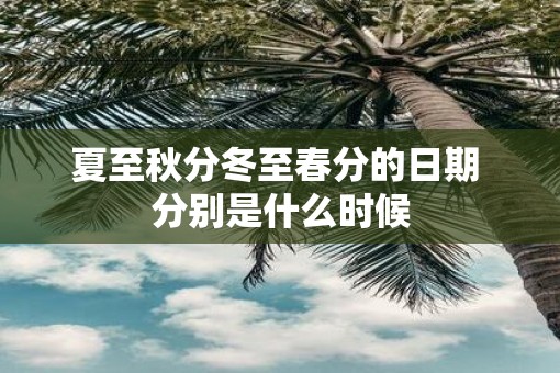 夏至秋分冬至春分的日期 分别是什么时候