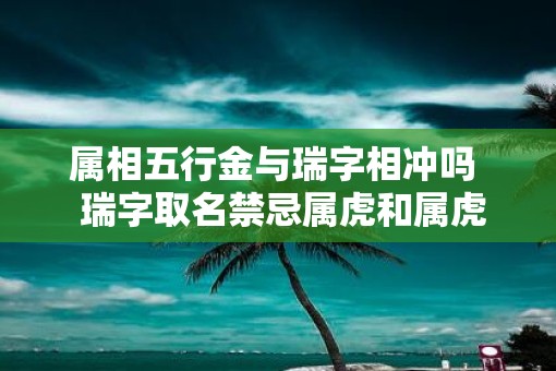 属相五行金与瑞字相冲吗  瑞字取名禁忌属虎和属虎