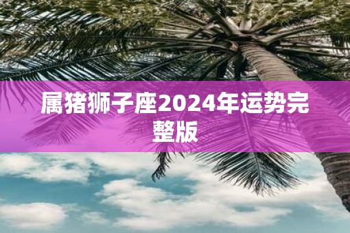 属猪狮子座2025年运势完整版