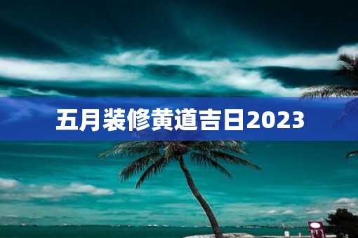 五月装修黄道吉日2023