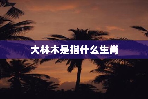 大林木是指什么生肖