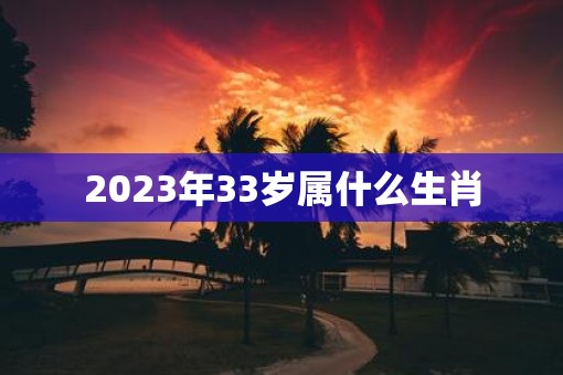 2023年33岁属什么生肖