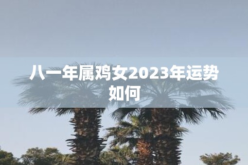 八一年属鸡女2023年运势如何