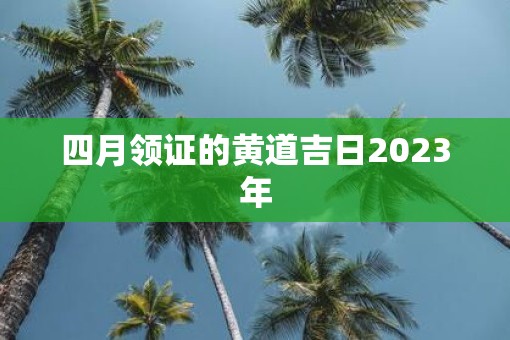 四月领证的黄道吉日2023年