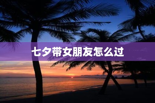 七夕带女朋友怎么过